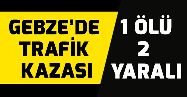 Gebze'de trafik kazası: 1 ölü, 2 yaralı