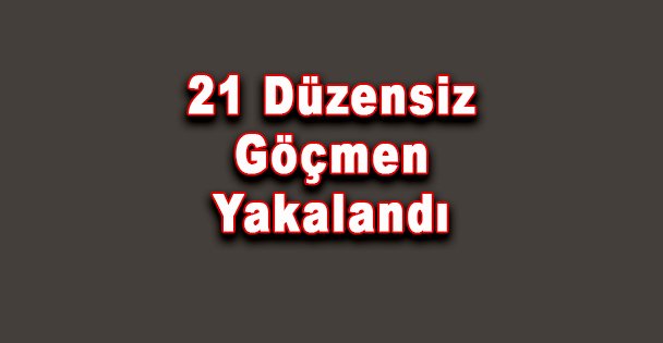 21 Düzensiz Göçmen Yakalandı