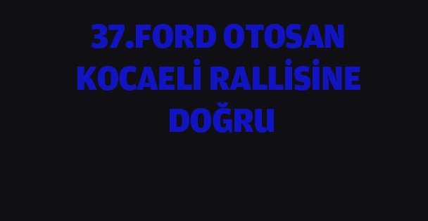 37. Ford Otosan Kocaeli Rallisi'ne doğru