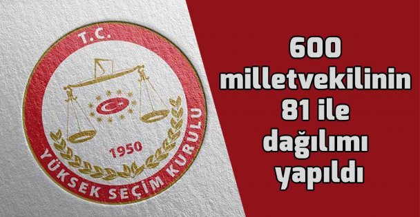 600 milletvekilinin 81 ile dağılımı yapıldı