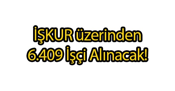 6.409 İşçi Alınacak!