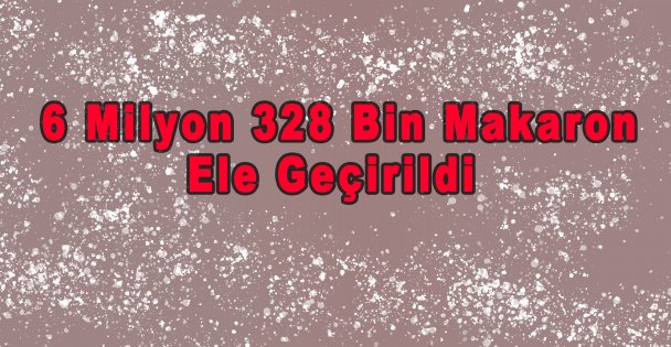 6 Milyon 328 Bin Makaron Ele Geçirildi