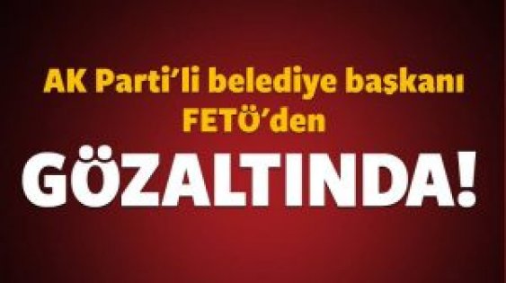 AK Partili Belediye Başkanı FETÖ'den gözaltına alındı!