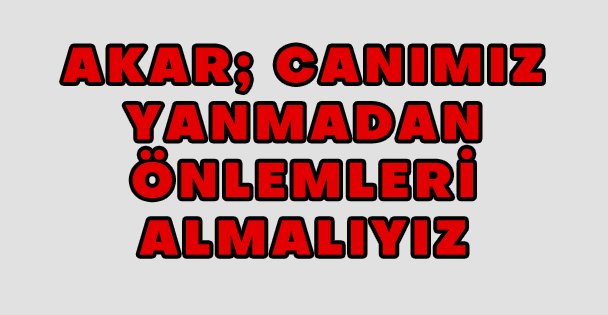 Akar; Canımız Yanmadan Önlemleri Almalıyız