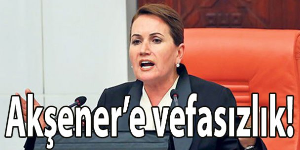 Akşener'e vefasızlık!