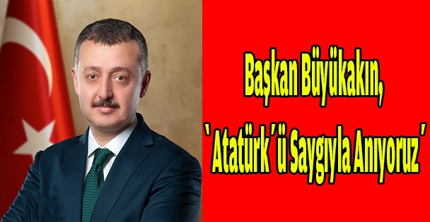 Başkan Büyükakın, ‘Atatürk'ü saygıyla Anıyoruz'