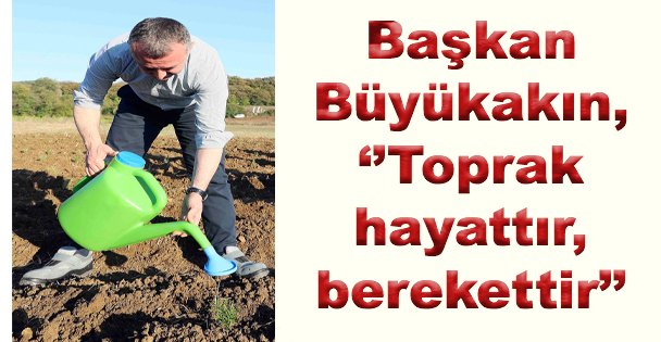 Başkan Büyükakın, ‘'Toprak hayattır, berekettir''