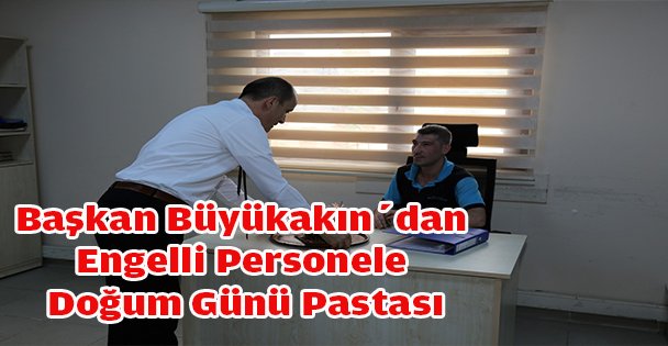 Başkan Büyükakın'dan Engelli Personele Doğum Günü Pastası