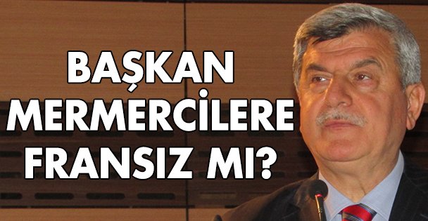 Başkan mermercilere Fransız mı?