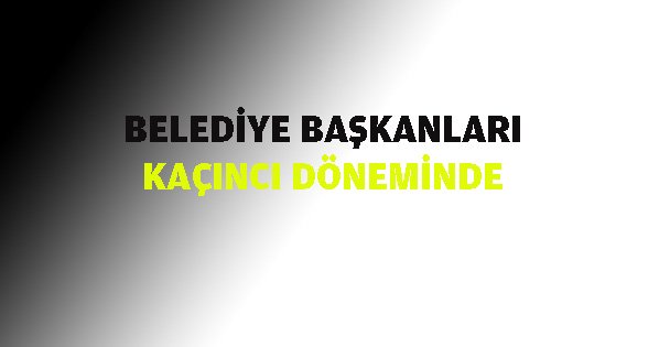 Belediye başkanları kaçıncı döneminde!