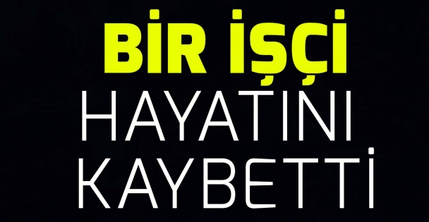 Bir işçi hayatın kaybetti