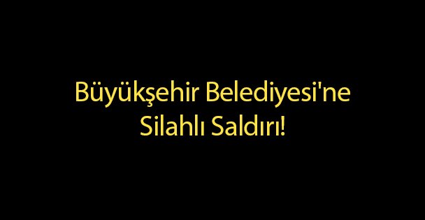 Büyükşehir Belediyesi'ne Silahlı Saldırı!