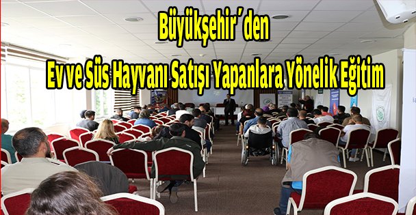 Büyükşehir'den ev ve süs hayvanı satışı yapanlara yönelik eğitim