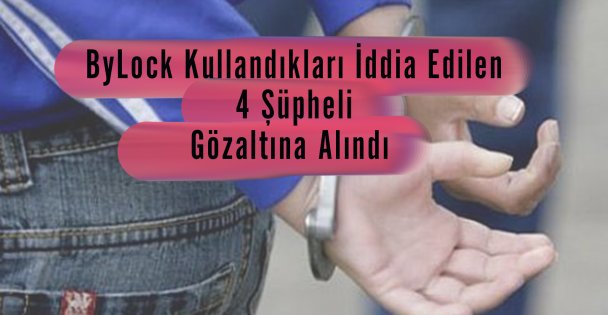 ByLock Kullandıkları İddia Edilen 4 Şüpheli Gözaltına Alındı