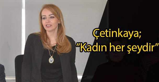 Çetinkaya; ”Kadın her şeydir”