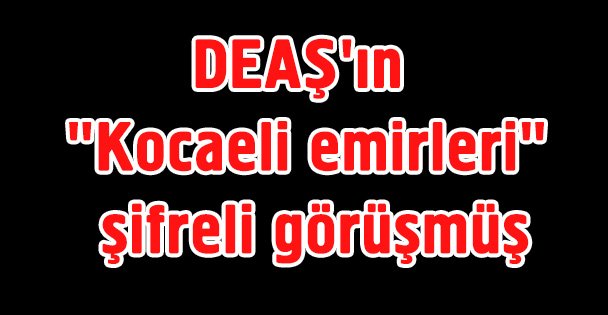 DEAŞ'ın 'Kocaeli emirleri' şifreli görüşmüş