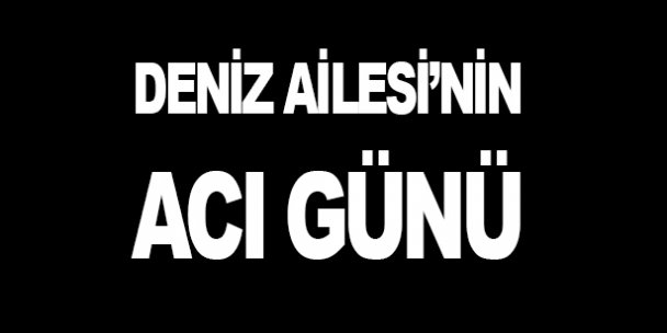 Deniz ailesinin acı günü!