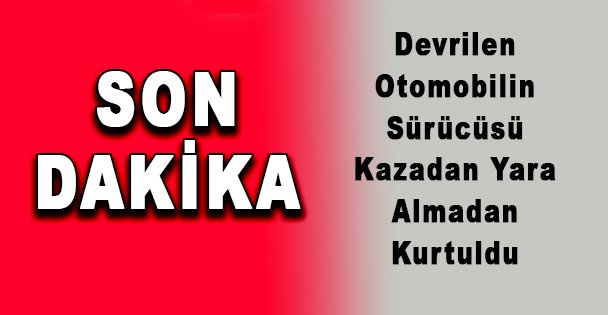 Devrilen Otomobilin Sürücüsü Kazadan Yara Almadan Kurtuldu