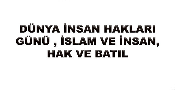 DÜNYA İNSAN HAKLARI GÜNÜ ,İSLAM VE İNSAN ,HAK VE BATIL