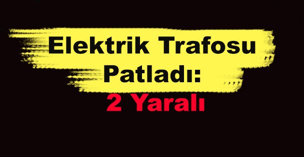 Elektrik Trafosu Patladı: 2 Yaralı