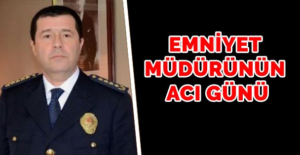 Emniyet Müdürü'nün acı günü