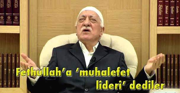 Fethullah'a ‘muhalefet lideri' dediler