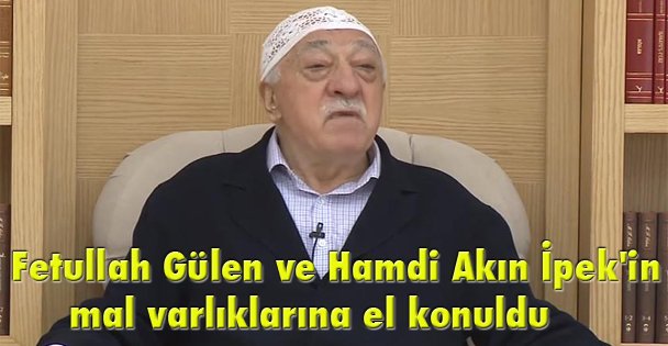 Fetullah Gülen ve Hamdi Akın İpek'in mal varlıklarına el konuldu