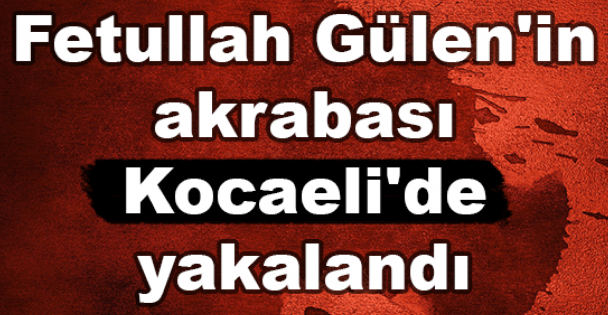 Fetullah Gülen'in akrabası Kocaeli'de yakalandı