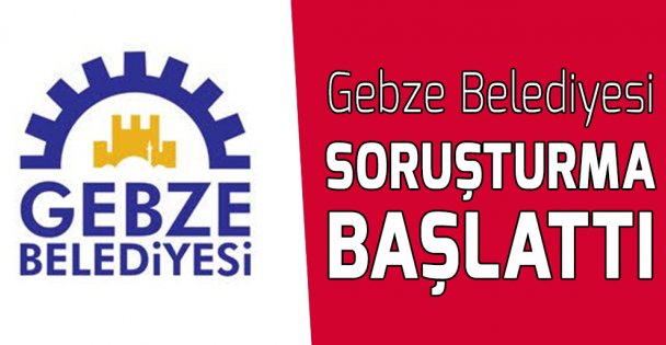 Gebze Belediyesi soruşturma başlattı