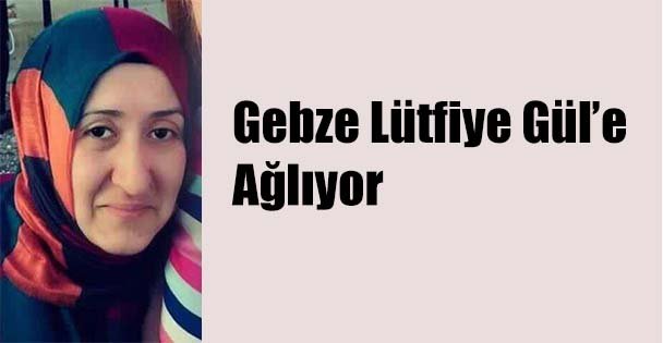 Gebze Lütfiye Gül'e Ağlıyor