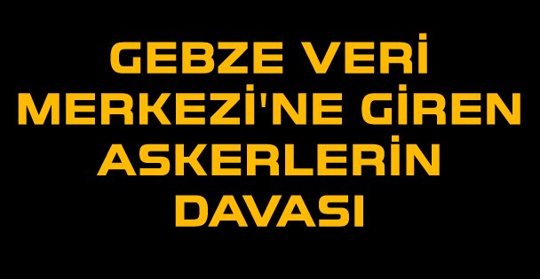 Gebze Veri Merkezi'ne giren askerlerin davası