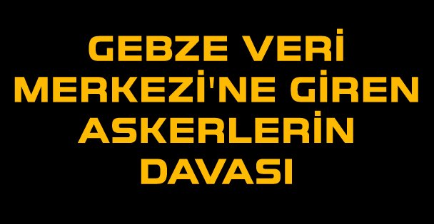 Gebze Veri Merkezi'ne giren askerlerin davası