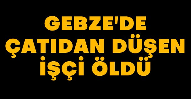 Gebze'de çatıdan düşen işçi öldü