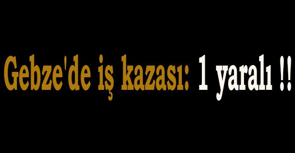 Gebze'de iş kazası: 1 yaralı !!