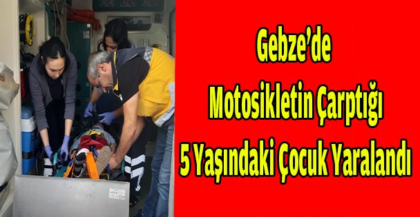 Gebze'de motosikletin çarptığı 5 yaşındaki çocuk yaralandı