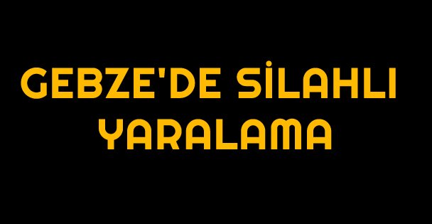 Gebze'de silahlı yaralama