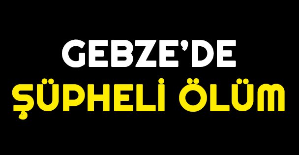 Gebze'de şüpheli ölüm