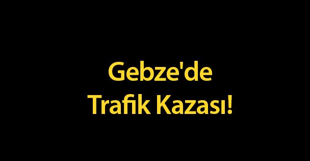 Gebze'de Trafik Kazası!