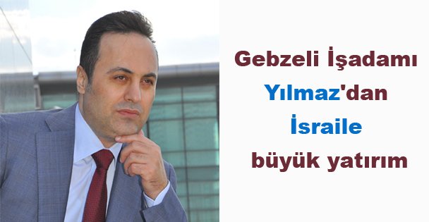 Gebzeli İşadamı Yılmaz'dan İsraile büyük yatırım