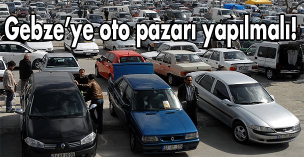 Gebze'ye oto pazarı yapılmalı!