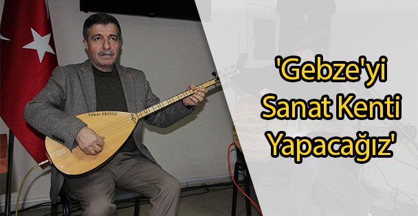 'Gebze'yi Sanat Kenti Yapacağız'