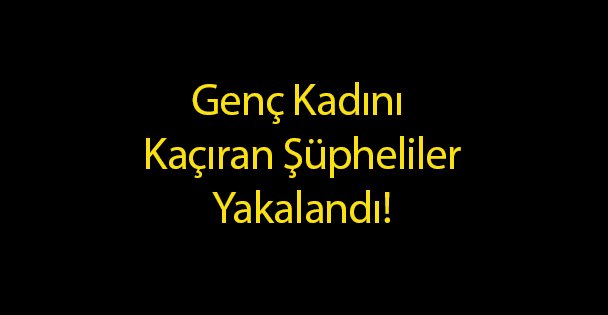 Genç Kadını Kaçıran Şüpheliler Yakalandı
