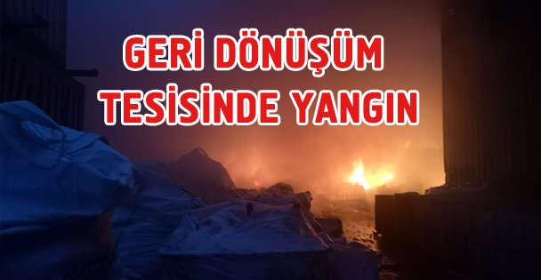 Geri dönüşüm tesisinde yangın