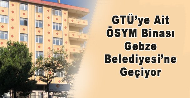 GTÜ'ye Ait ÖSYM Binası Gebze Belediyesi'ne Geçiyor