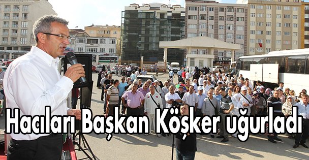 Hacıları Başkan Köşker uğurladı