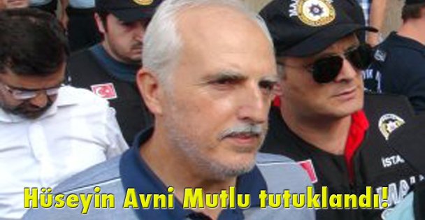 Hüseyin Avni Mutlu tutuklandı!