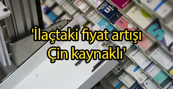 'İlaçtaki fiyat artışı Çin kaynaklı'