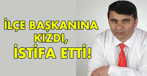 İlçe Başkanına kızdı, istifa etti!