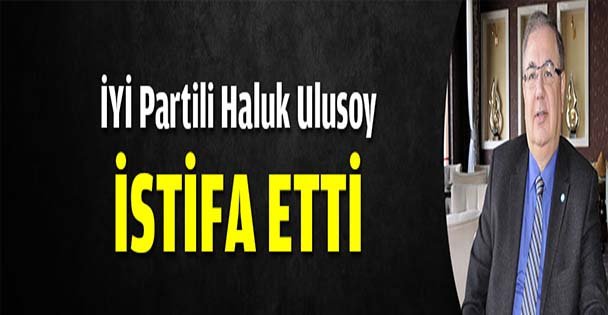 İYİ Parti İl Başkanı Ulusoy istifa etti