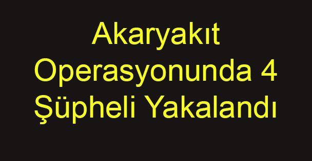 Kaçak Akaryakıt Operasyonunda 4 Şüpheli Yakalandı